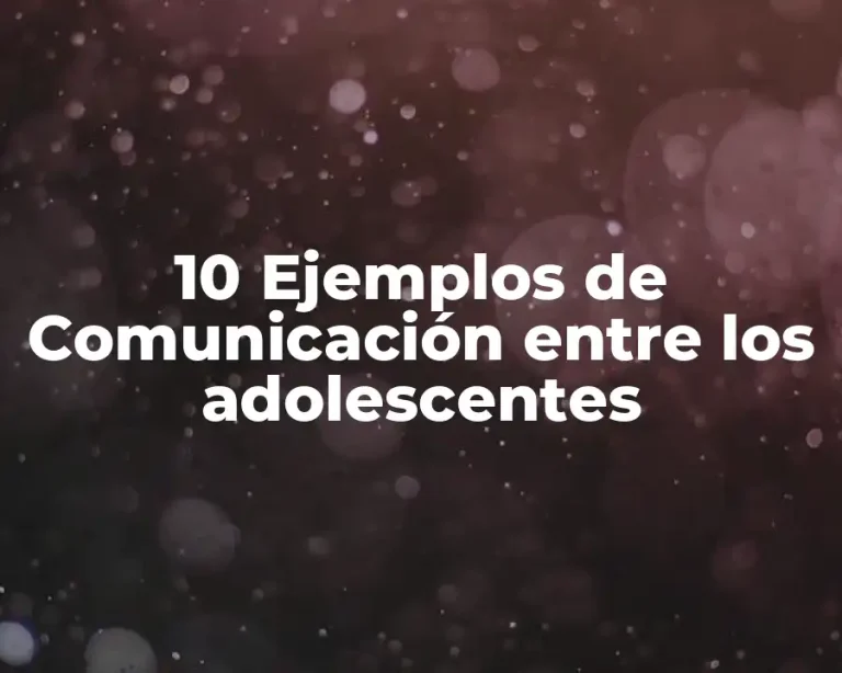 10 Ejemplos de Comunicación entre los adolescentes