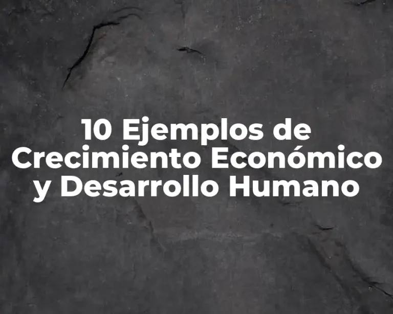 10 Ejemplos de Crecimiento Económico y Desarrollo Humano