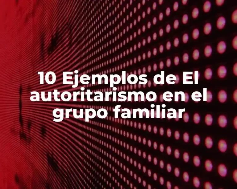 10 Ejemplos de El autoritarismo en el grupo familiar