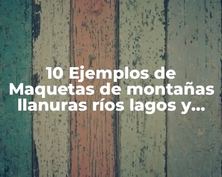 10 Ejemplos de Maquetas de montañas llanuras ríos lagos y mares