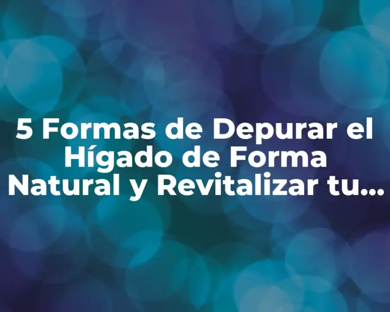 5 Formas de Depurar el Hígado de Forma Natural y Revitalizar tu Salud