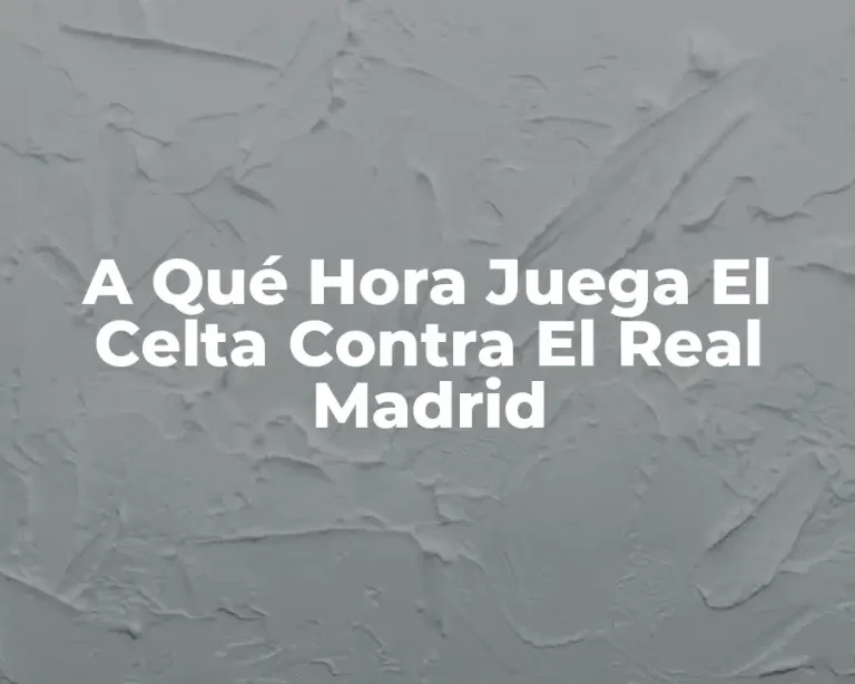 A Qué Hora Juega El Celta Contra El Real Madrid