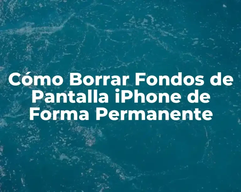 Cómo Borrar Fondos de Pantalla iPhone de Forma Permanente