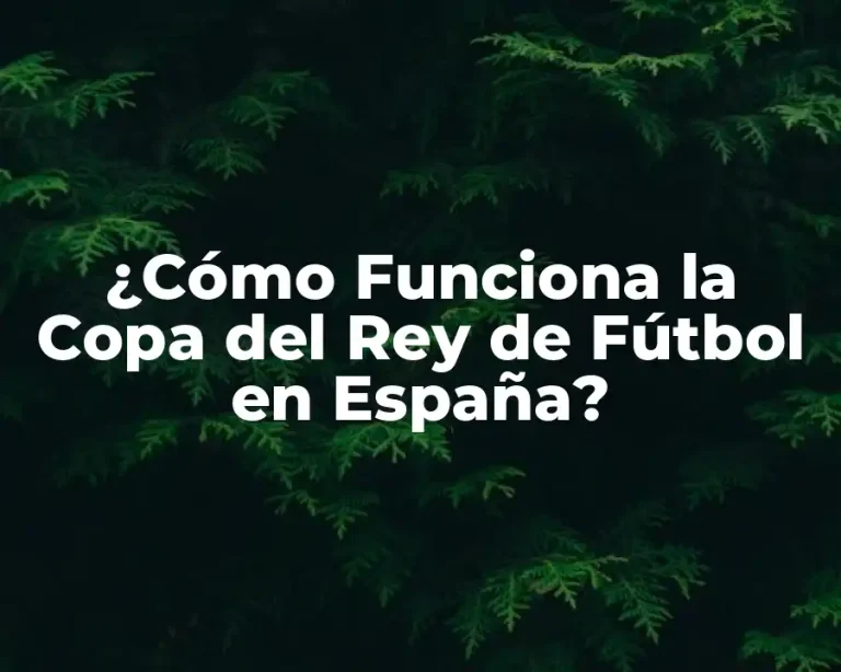 ¿Cómo Funciona la Copa del Rey de Fútbol en España?