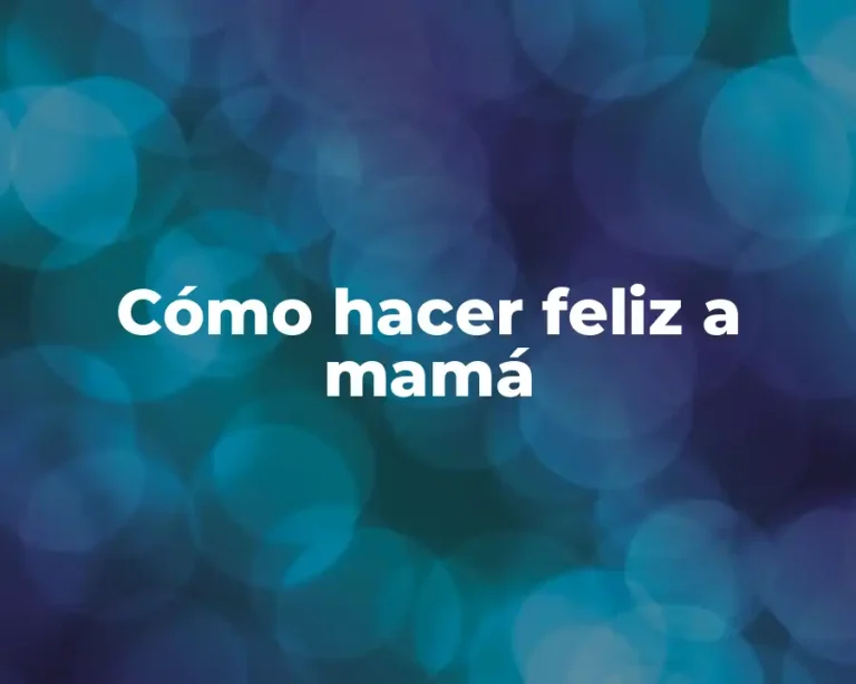 Cómo hacer feliz a mamá