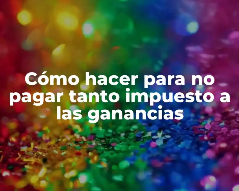 Cómo hacer para no pagar tanto impuesto a las ganancias