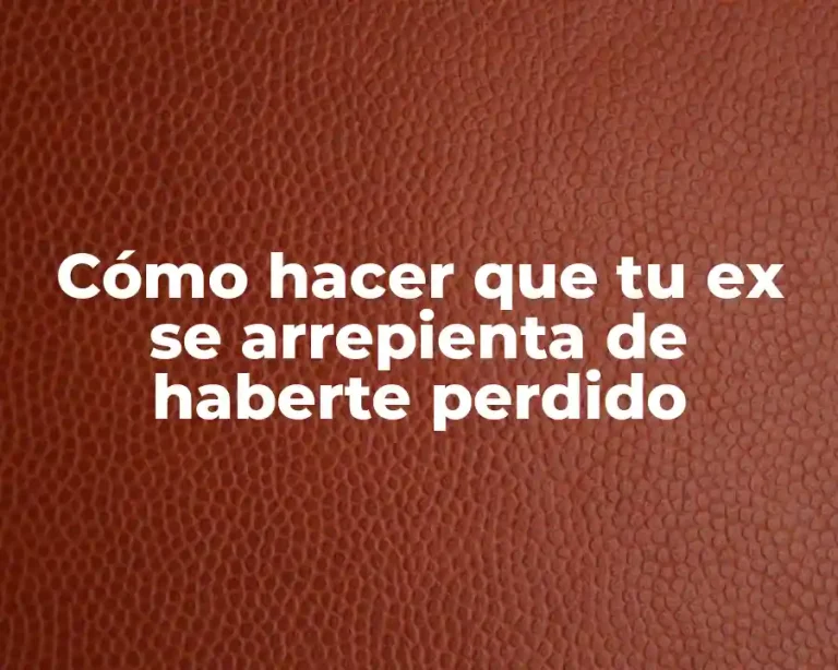 Cómo hacer que tu ex se arrepienta de haberte perdido