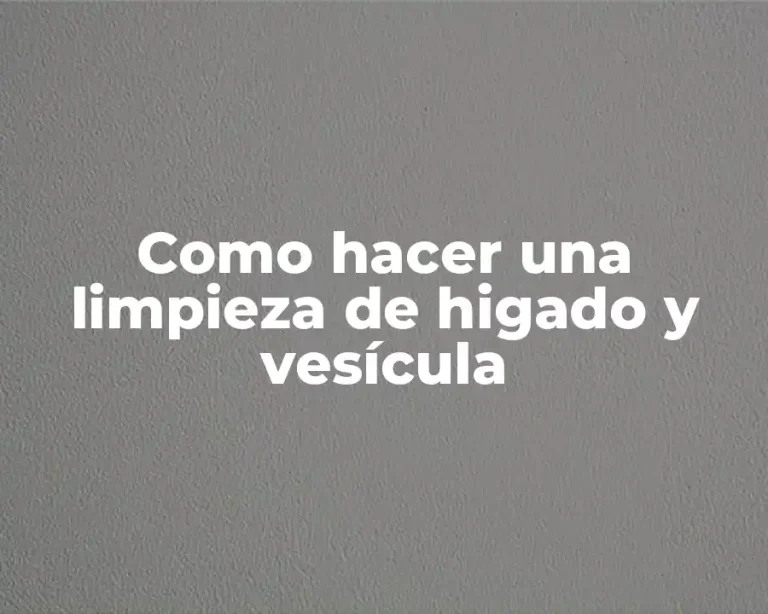 Como hacer una limpieza de higado y vesícula