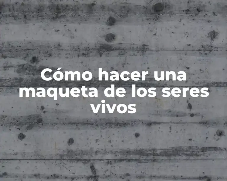 Cómo hacer una maqueta de los seres vivos