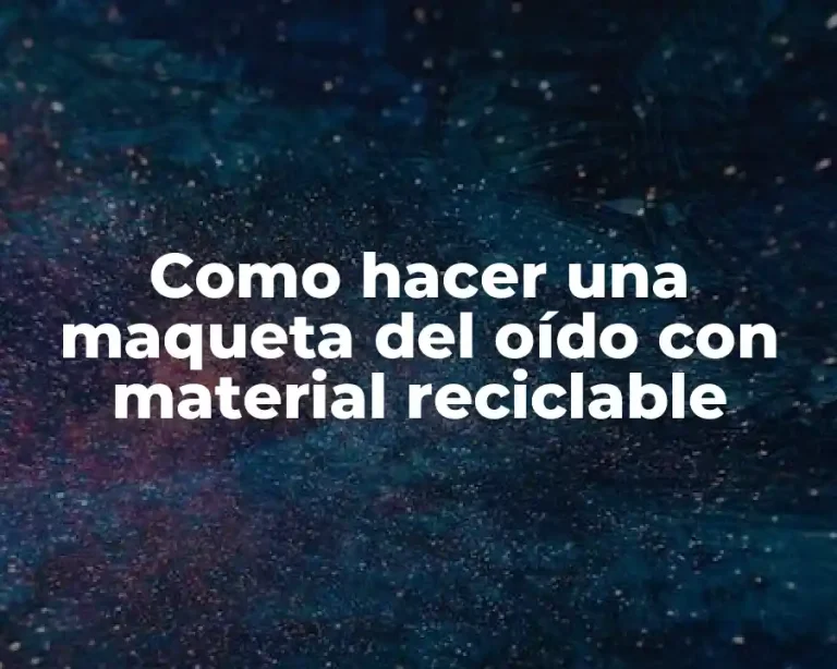 Como hacer una maqueta del oído con material reciclable