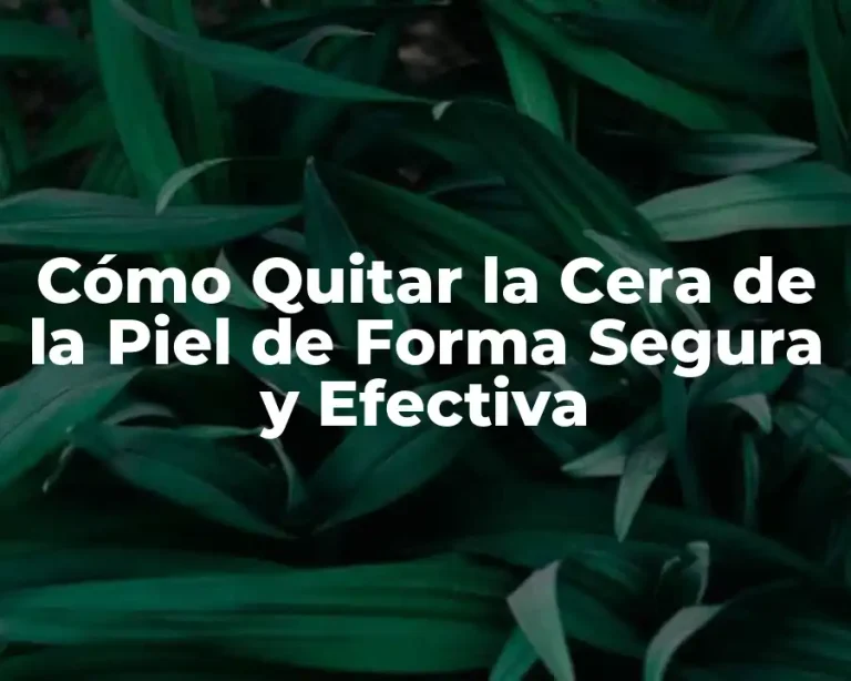 Cómo Quitar la Cera de la Piel de Forma Segura y Efectiva