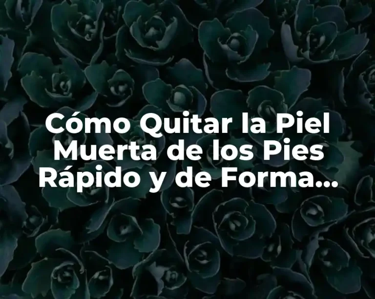 Cómo Quitar la Piel Muerta de los Pies Rápido y de Forma Natural