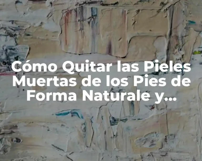 Cómo Quitar las Pieles Muertas de los Pies de Forma Naturale y Eficiente
