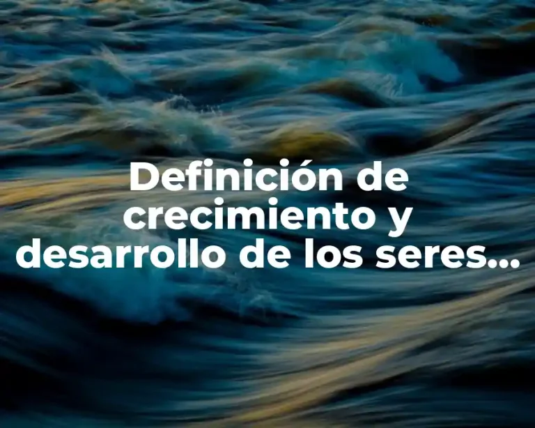 Definición de crecimiento y desarrollo de los seres vivos