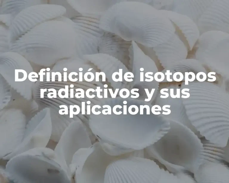 Definición de isotopos radiactivos y sus aplicaciones