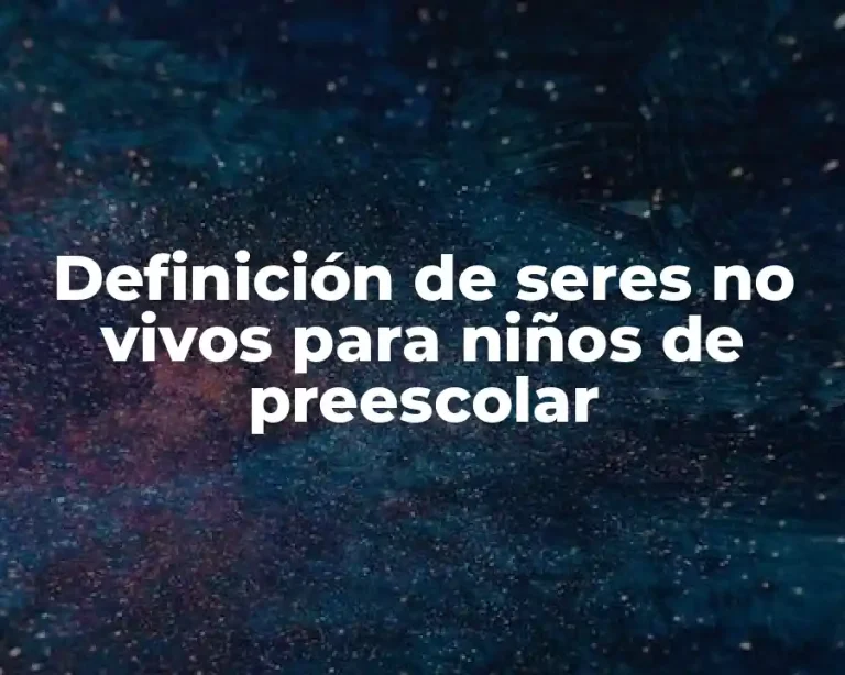 Definición de seres no vivos para niños de preescolar