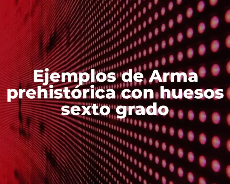 Ejemplos de Arma prehistórica con huesos sexto grado