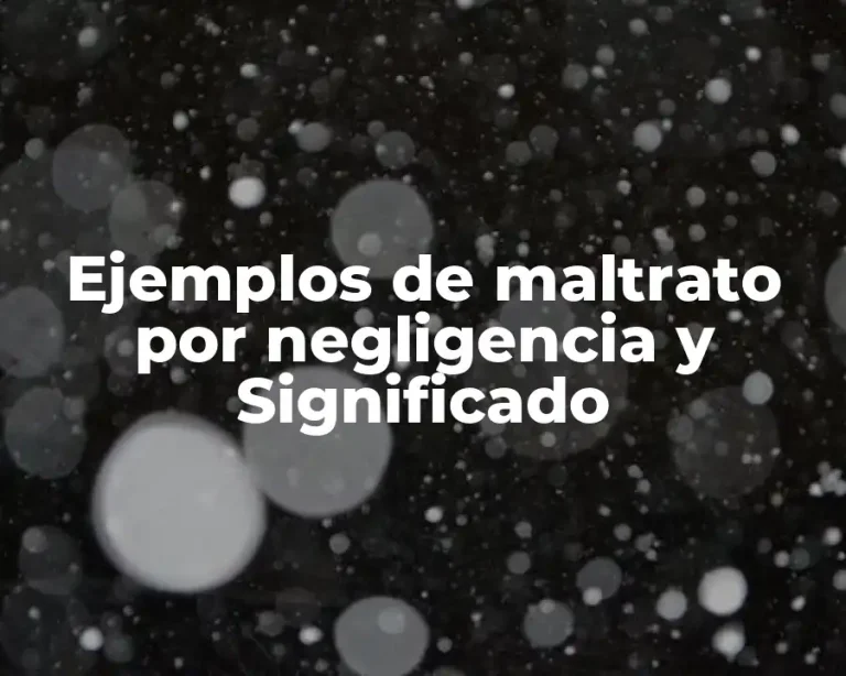 Ejemplos de maltrato por negligencia y Significado
