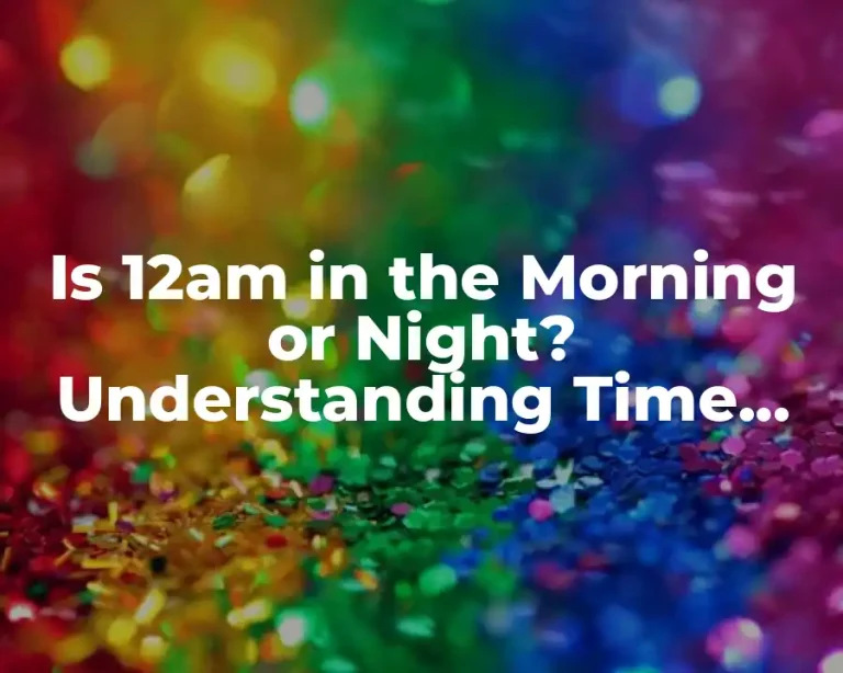 Is 12am in the Morning or Night? Understanding Time Confusion