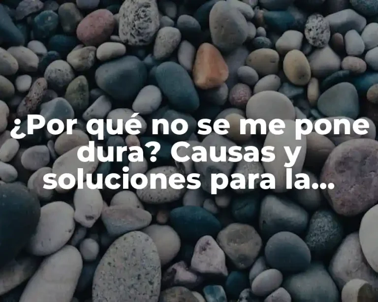¿Por qué no se me pone dura? Causas y soluciones para la disfunción eréctil