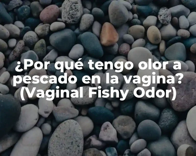 ¿Por qué tengo olor a pescado en la vagina? (Vaginal Fishy Odor)