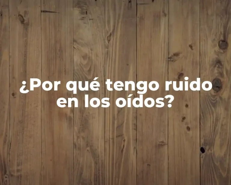 ¿Por qué tengo ruido en los oídos?